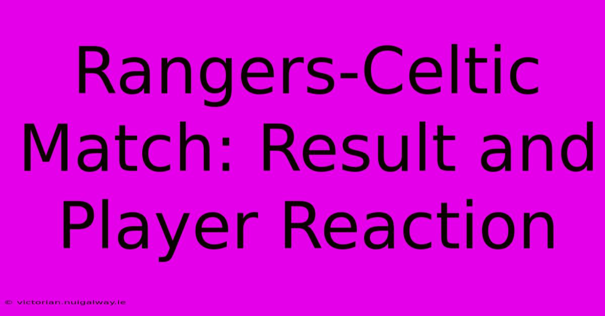 Rangers-Celtic Match: Result And Player Reaction