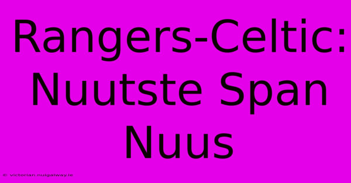 Rangers-Celtic:  Nuutste Span Nuus