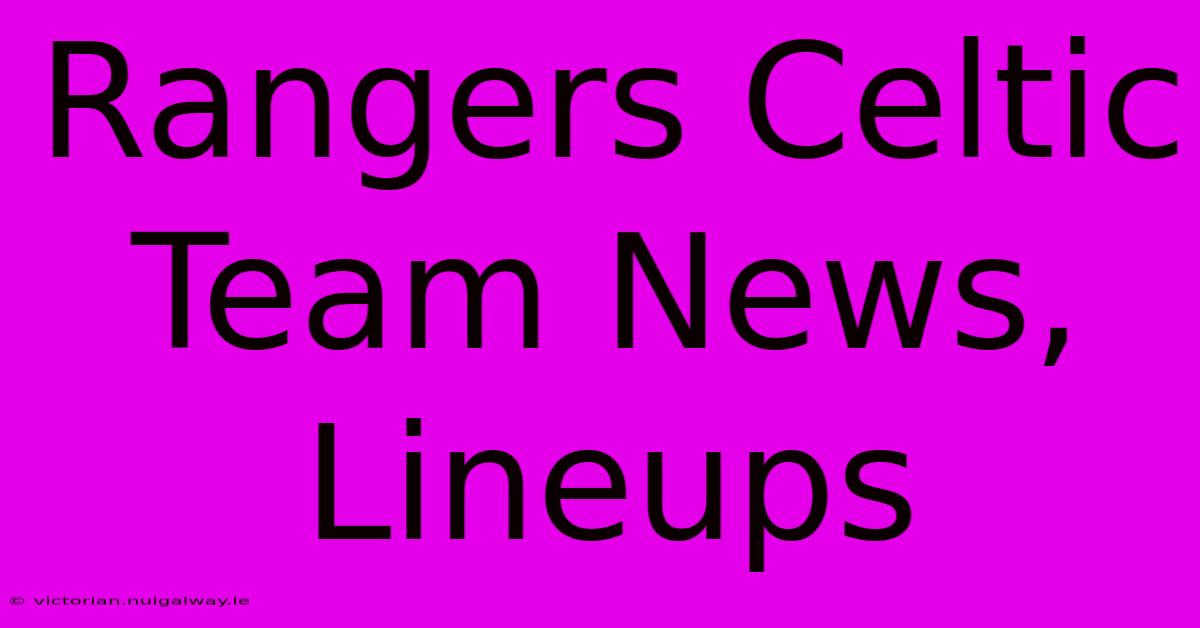 Rangers Celtic Team News, Lineups