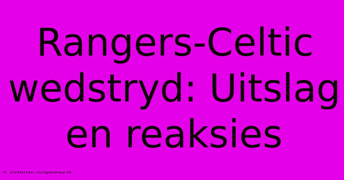 Rangers-Celtic Wedstryd: Uitslag En Reaksies