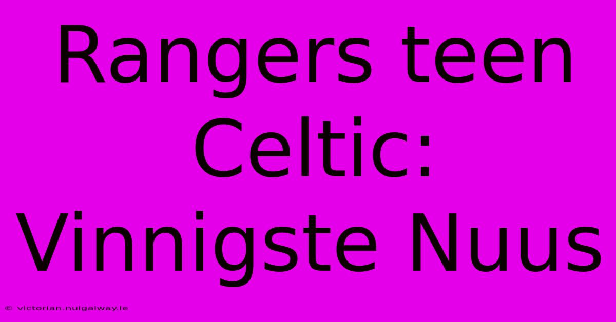 Rangers Teen Celtic: Vinnigste Nuus