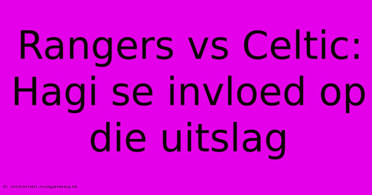 Rangers Vs Celtic: Hagi Se Invloed Op Die Uitslag