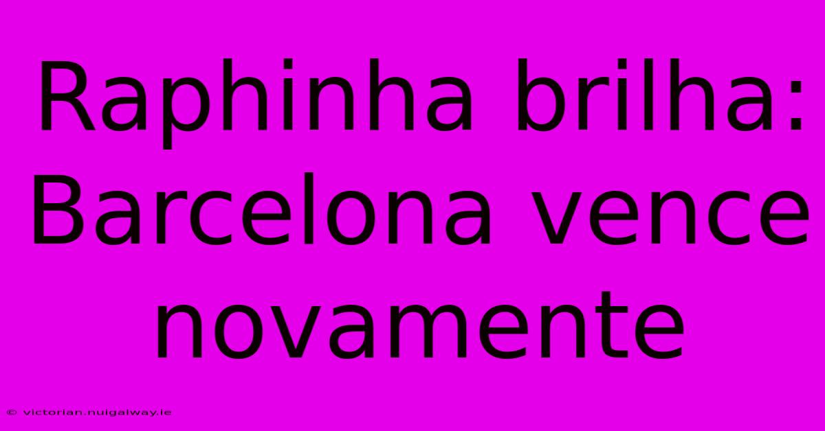 Raphinha Brilha: Barcelona Vence Novamente