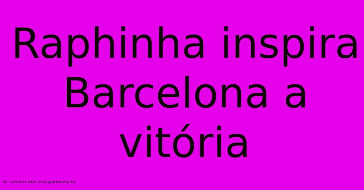 Raphinha Inspira Barcelona A Vitória