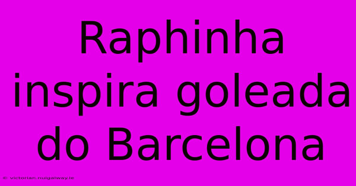 Raphinha Inspira Goleada Do Barcelona