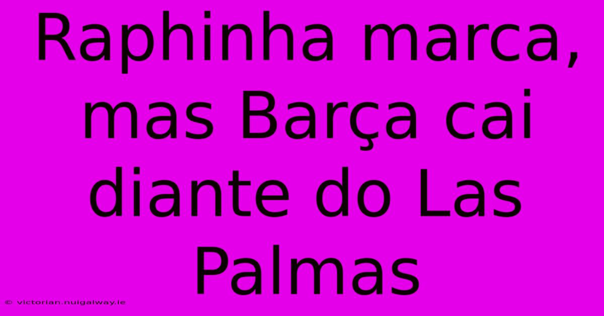 Raphinha Marca, Mas Barça Cai Diante Do Las Palmas