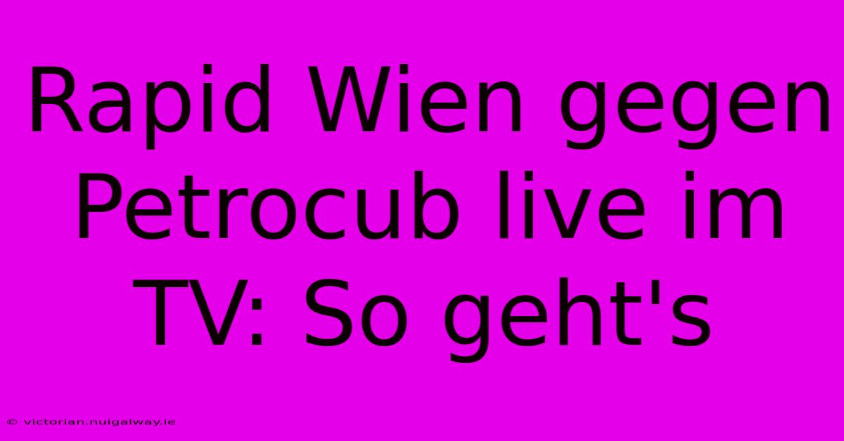 Rapid Wien Gegen Petrocub Live Im TV: So Geht's