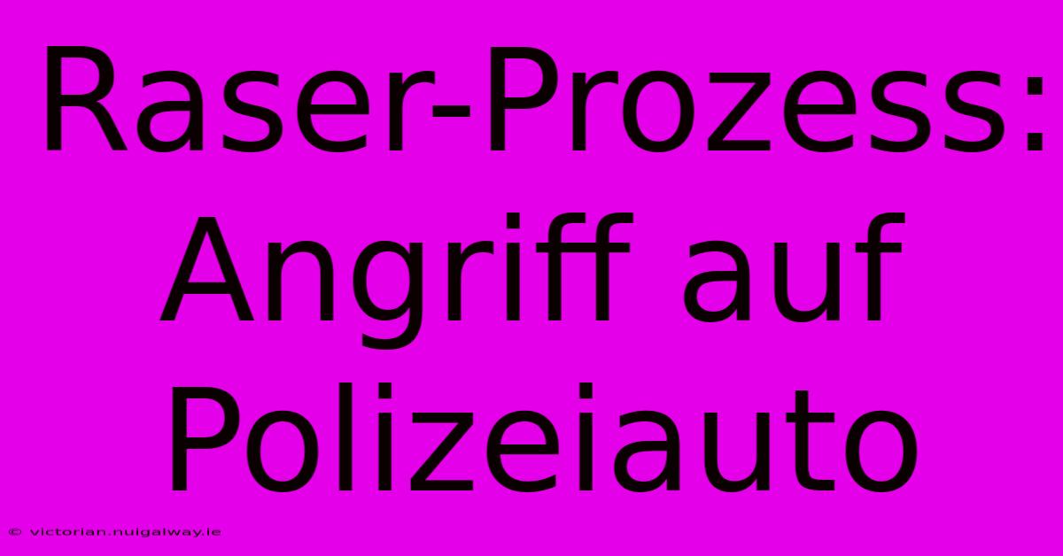 Raser-Prozess: Angriff Auf Polizeiauto