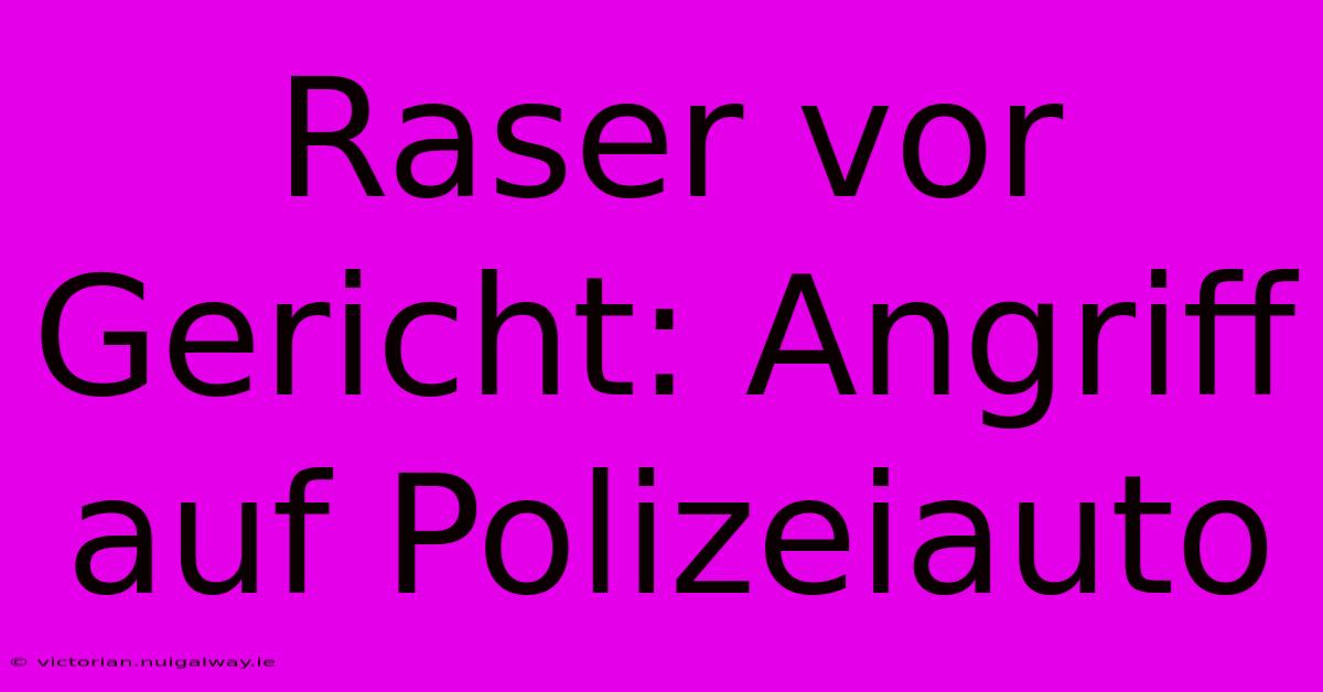 Raser Vor Gericht: Angriff Auf Polizeiauto