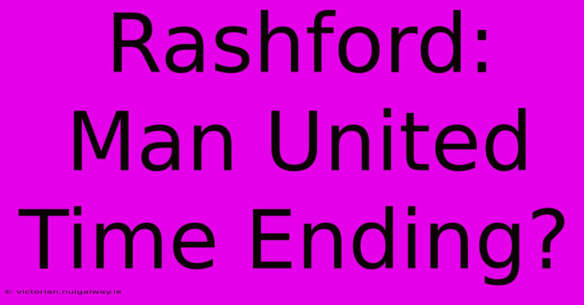 Rashford: Man United Time Ending?