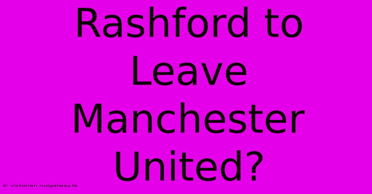 Rashford To Leave Manchester United?