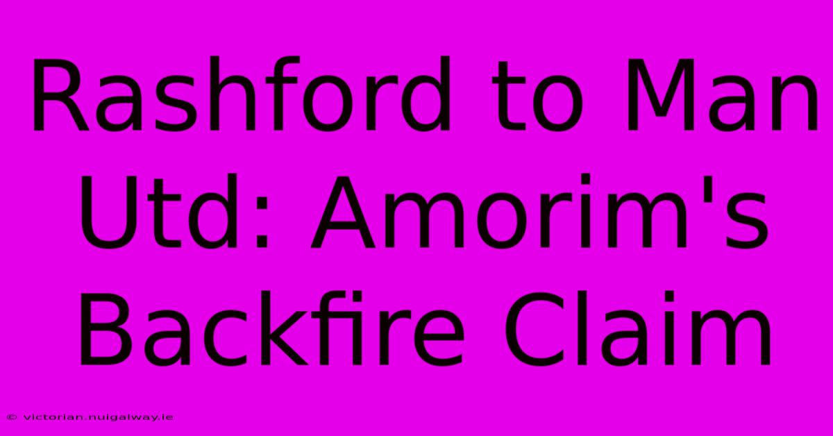 Rashford To Man Utd: Amorim's Backfire Claim