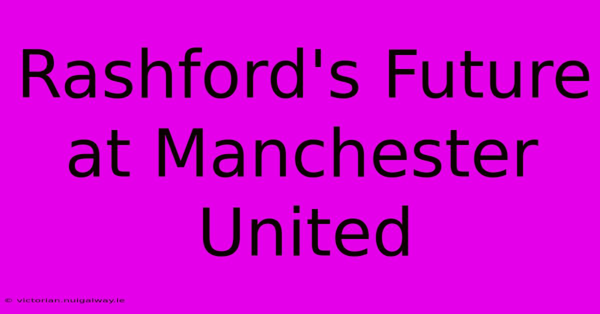 Rashford's Future At Manchester United