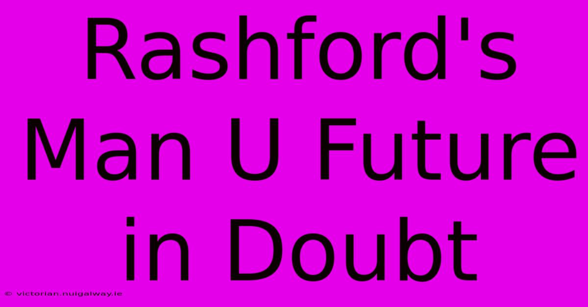 Rashford's Man U Future In Doubt