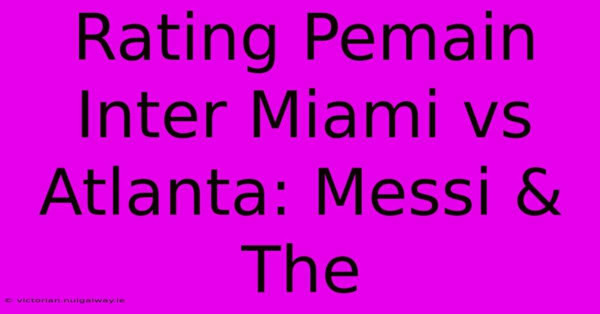 Rating Pemain Inter Miami Vs Atlanta: Messi & The