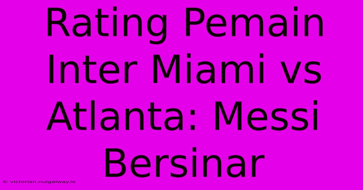 Rating Pemain Inter Miami Vs Atlanta: Messi Bersinar