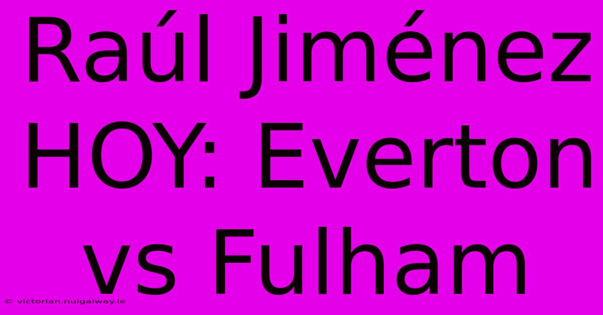 Raúl Jiménez HOY: Everton Vs Fulham