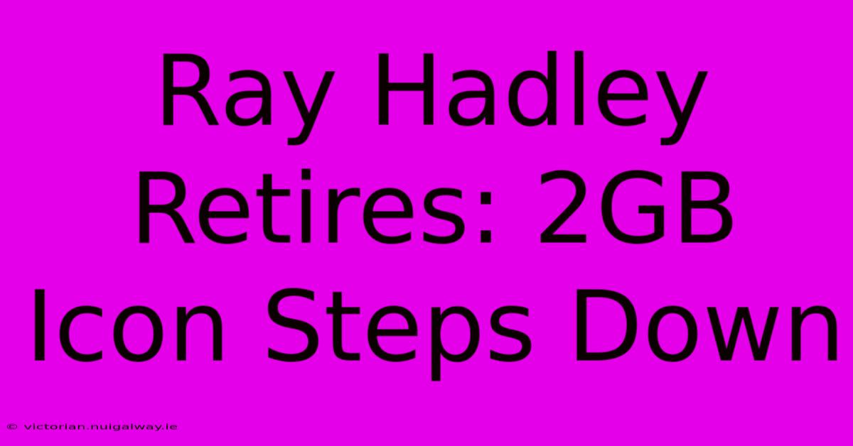 Ray Hadley Retires: 2GB Icon Steps Down