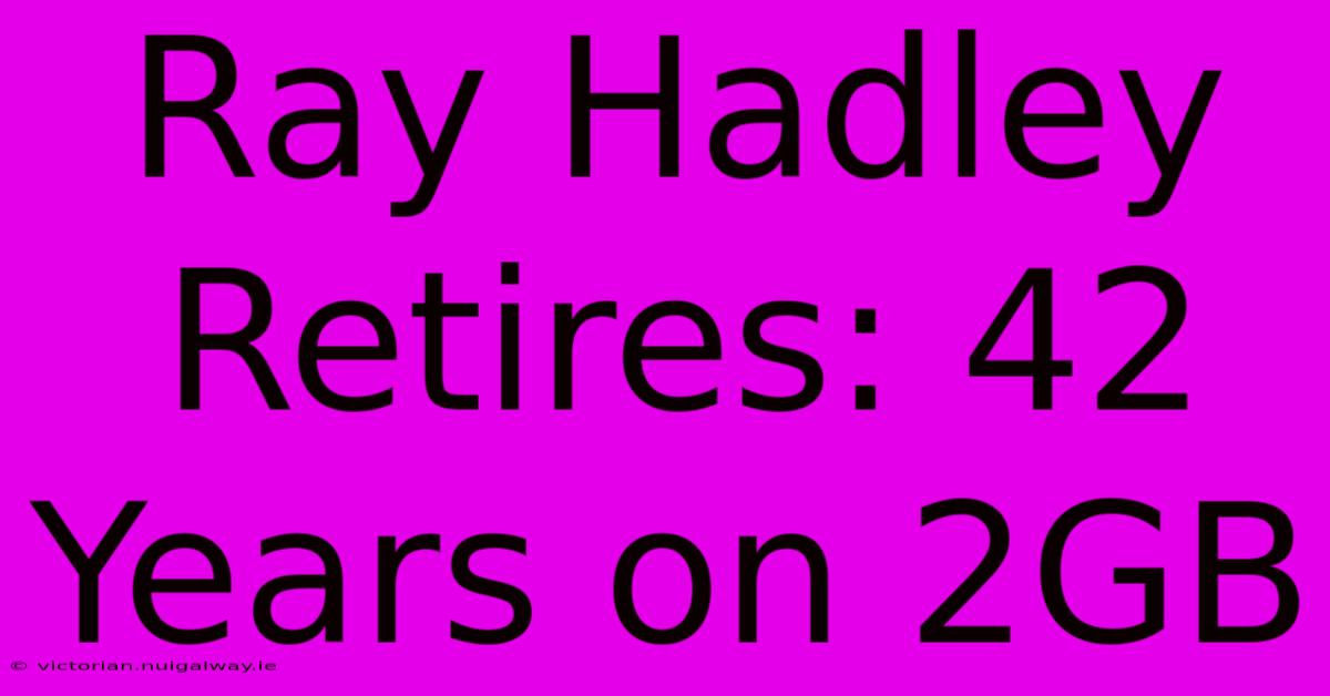 Ray Hadley Retires: 42 Years On 2GB  