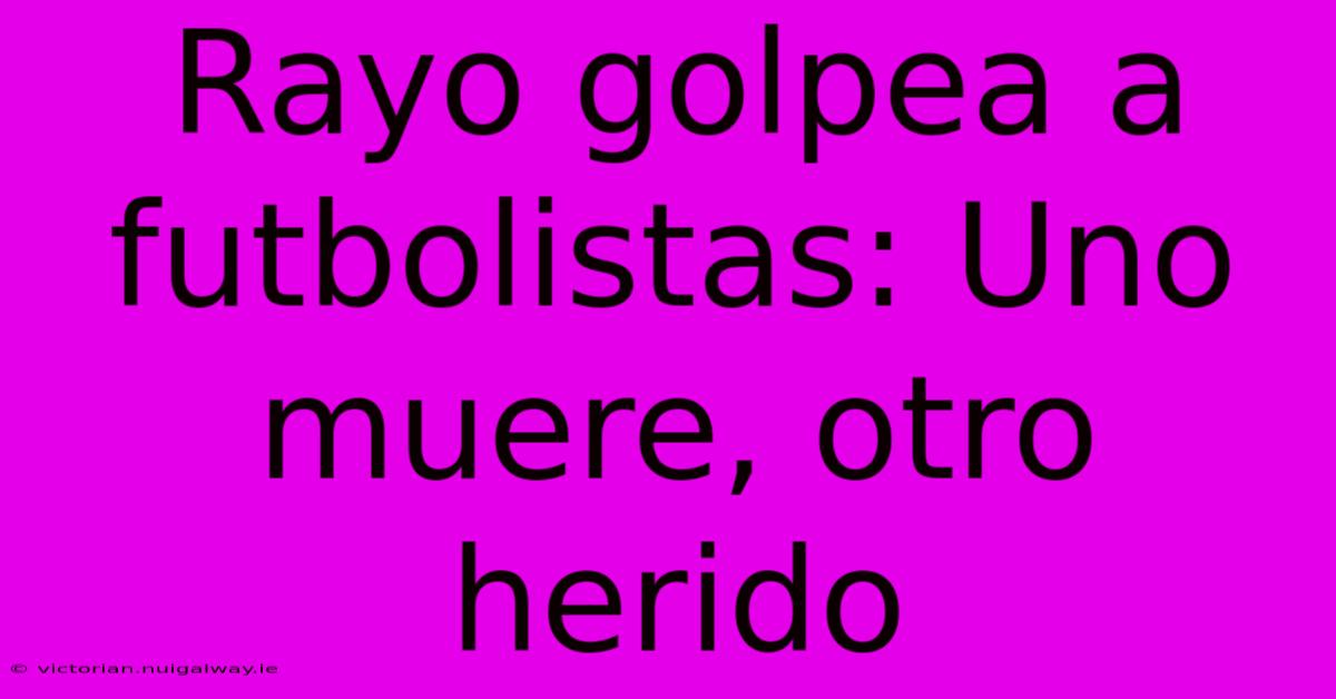 Rayo Golpea A Futbolistas: Uno Muere, Otro Herido