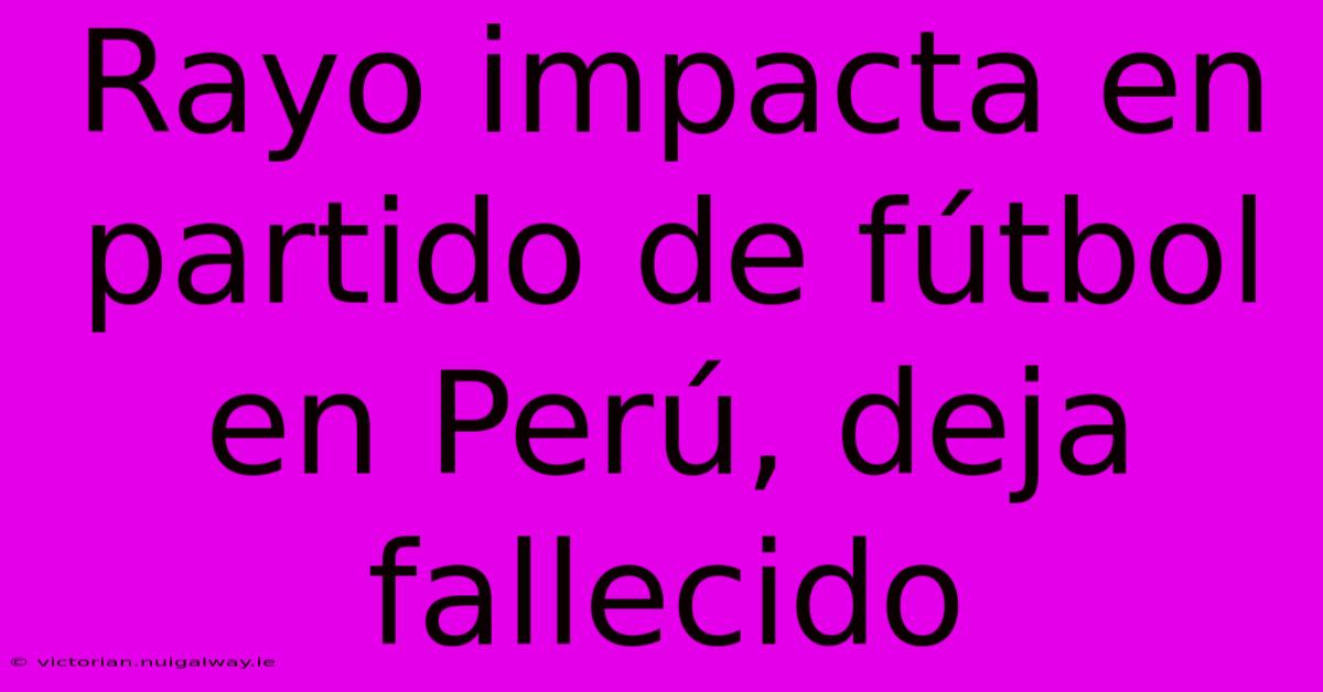 Rayo Impacta En Partido De Fútbol En Perú, Deja Fallecido 