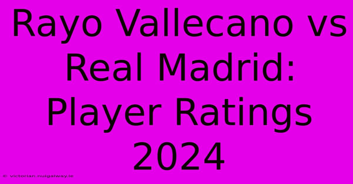 Rayo Vallecano Vs Real Madrid: Player Ratings 2024