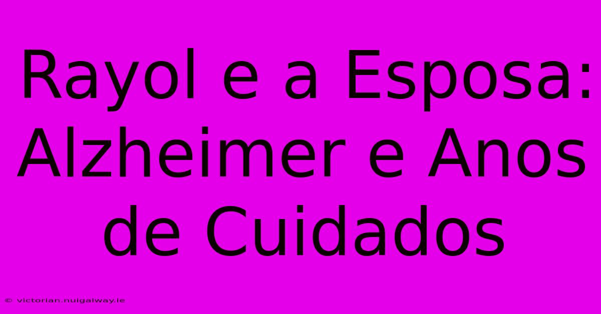 Rayol E A Esposa: Alzheimer E Anos De Cuidados