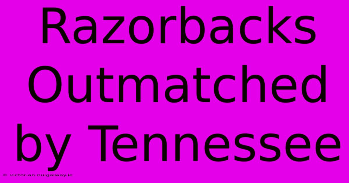 Razorbacks Outmatched By Tennessee