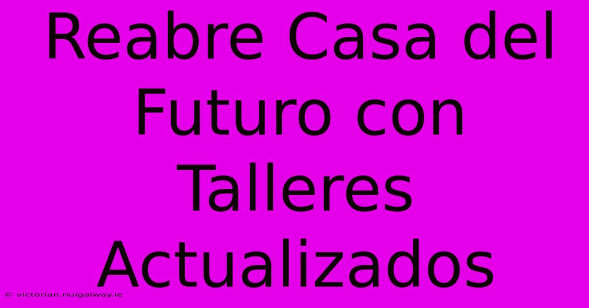 Reabre Casa Del Futuro Con Talleres Actualizados