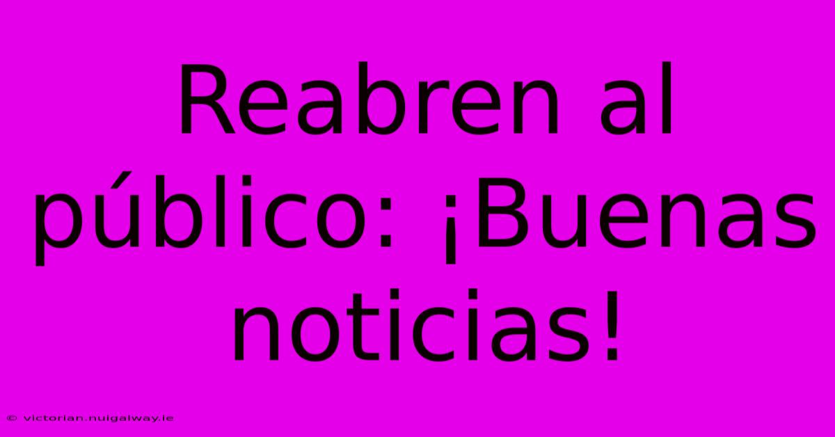 Reabren Al Público: ¡Buenas Noticias!