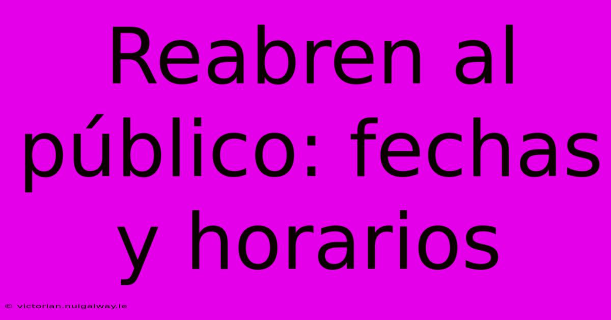 Reabren Al Público: Fechas Y Horarios