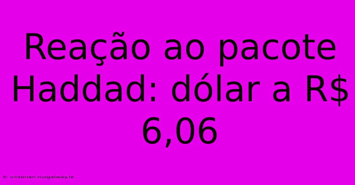 Reação Ao Pacote Haddad: Dólar A R$ 6,06