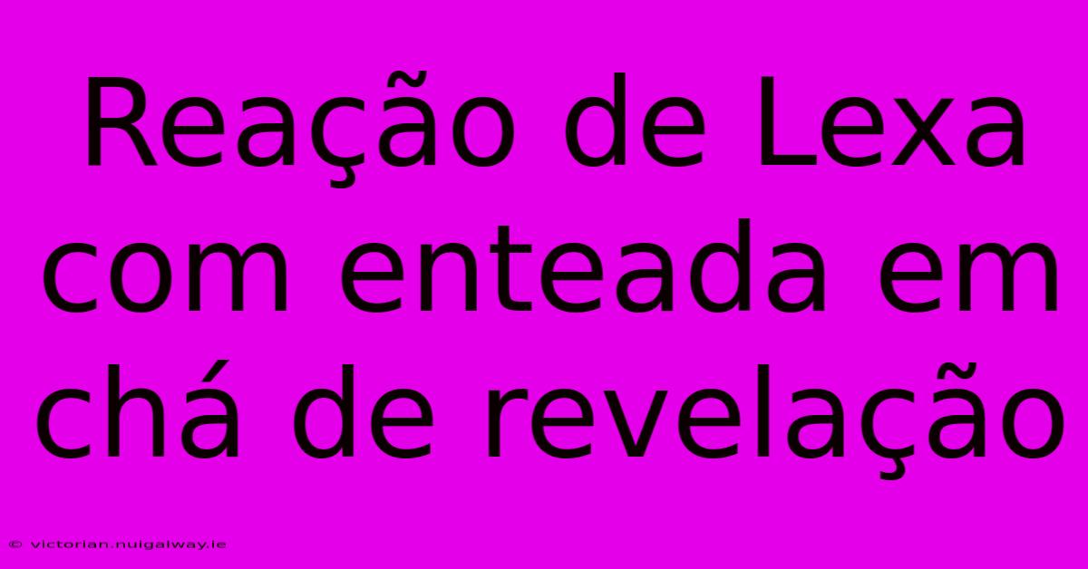 Reação De Lexa Com Enteada Em Chá De Revelação