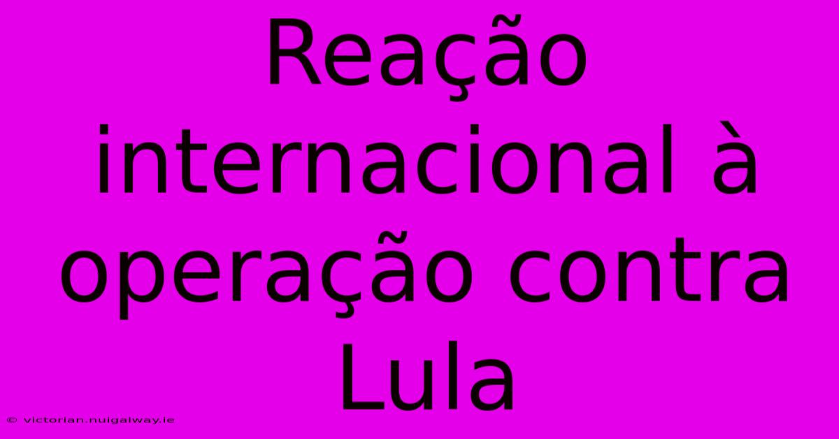 Reação Internacional À Operação Contra Lula