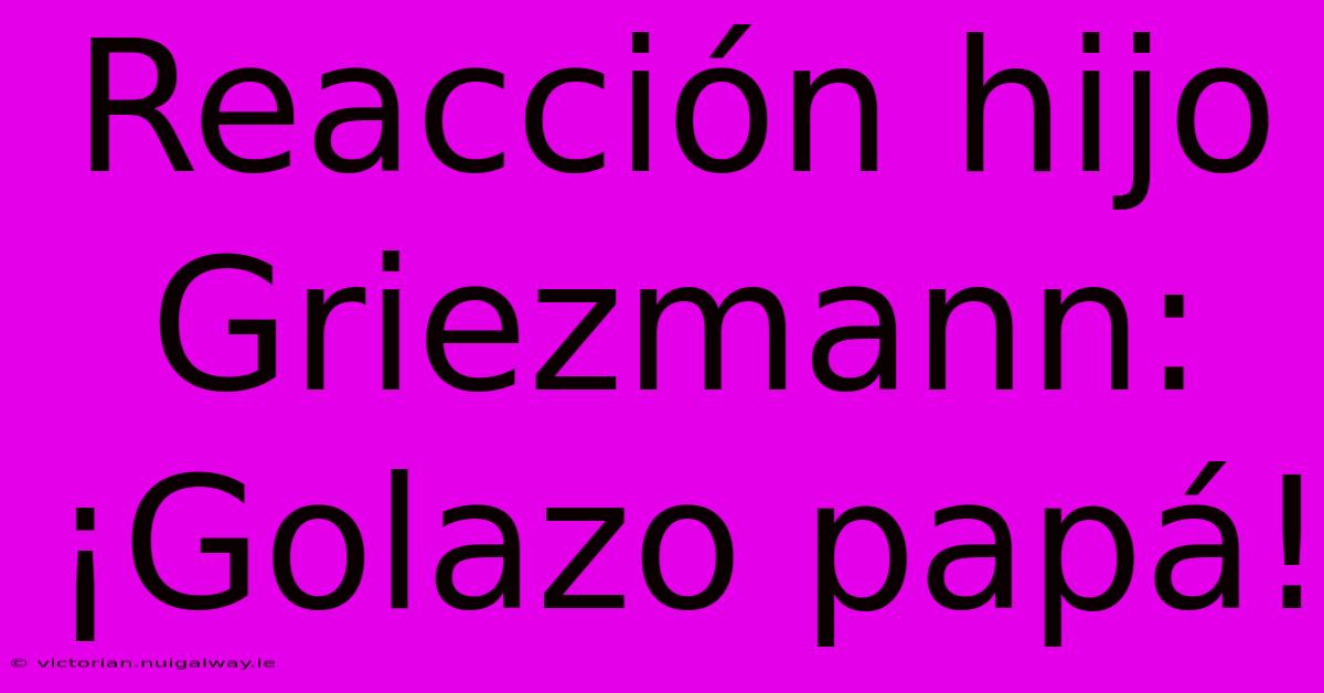 Reacción Hijo Griezmann: ¡Golazo Papá!