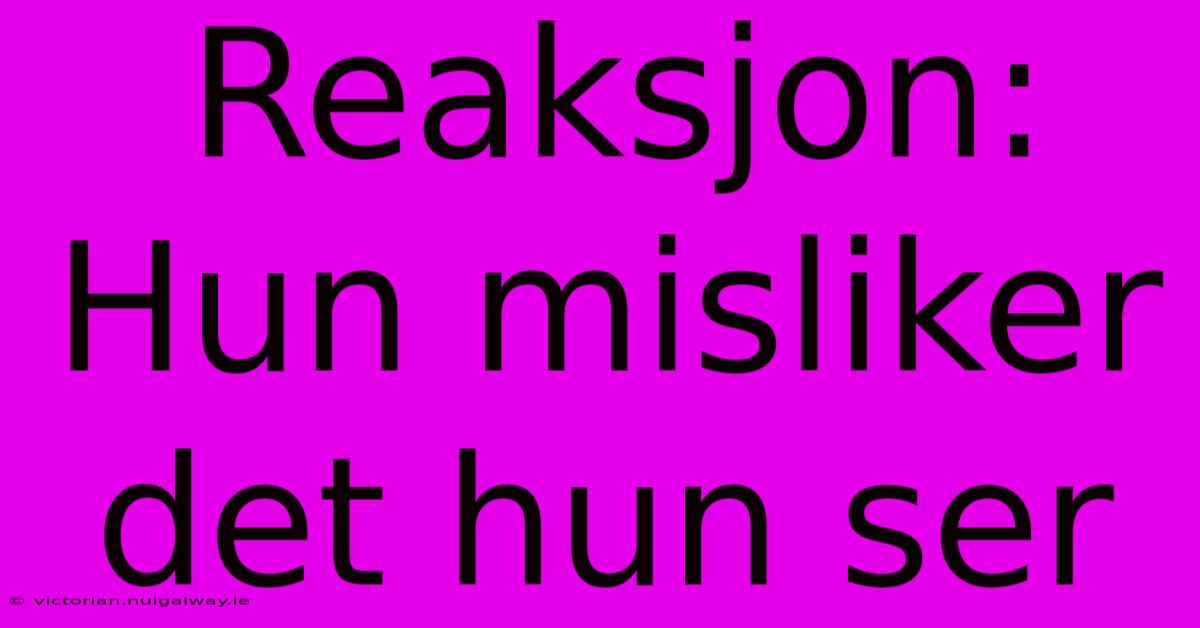 Reaksjon: Hun Misliker Det Hun Ser