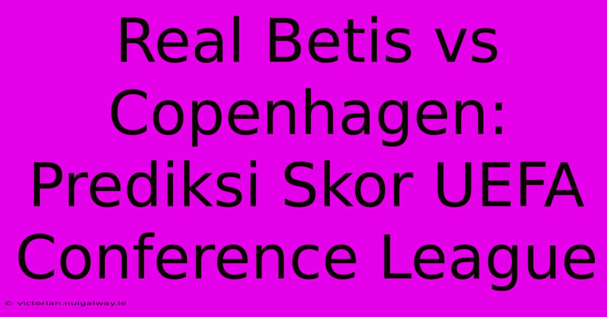 Real Betis Vs Copenhagen: Prediksi Skor UEFA Conference League