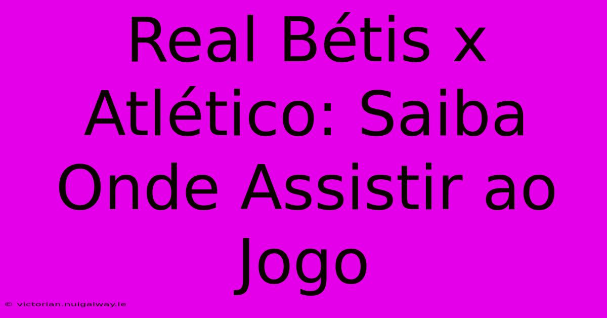 Real Bétis X Atlético: Saiba Onde Assistir Ao Jogo 