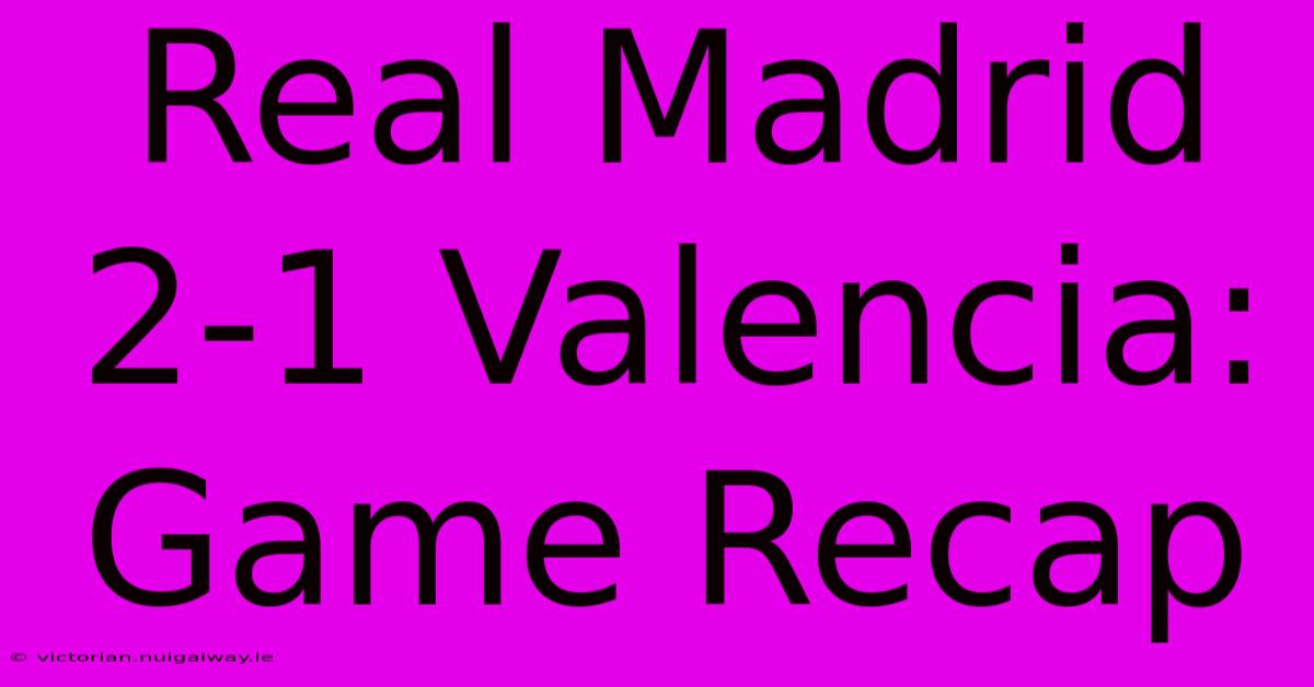 Real Madrid 2-1 Valencia: Game Recap