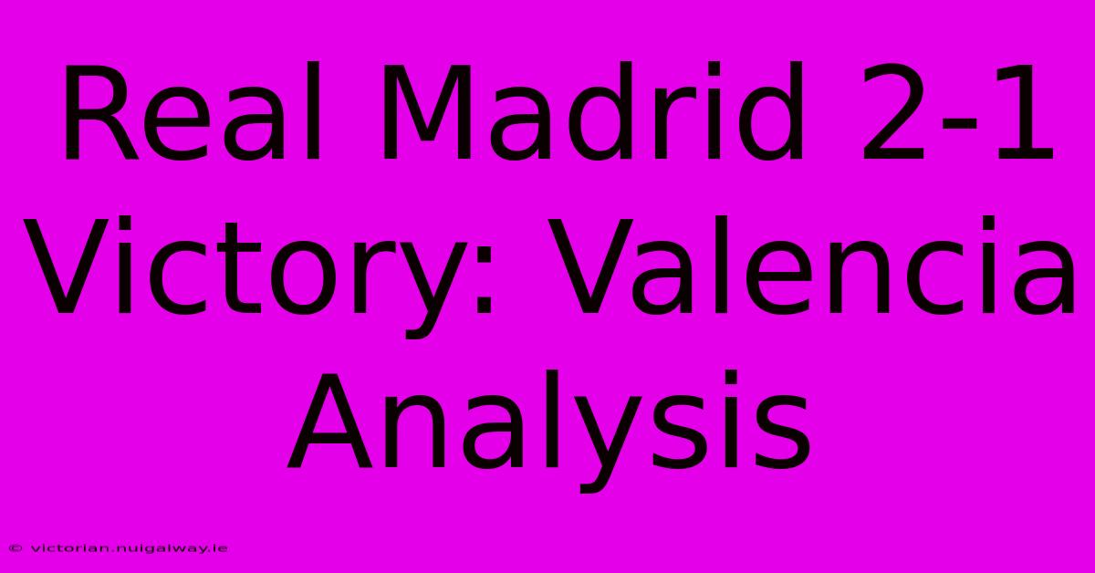 Real Madrid 2-1 Victory: Valencia Analysis