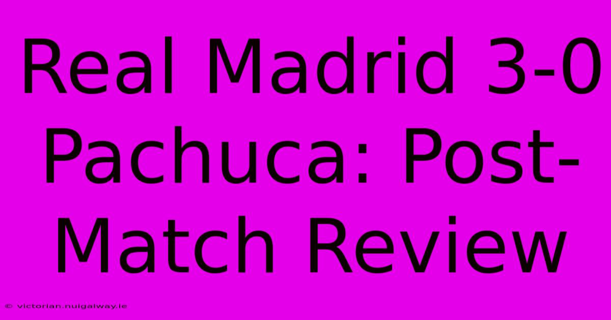 Real Madrid 3-0 Pachuca: Post-Match Review