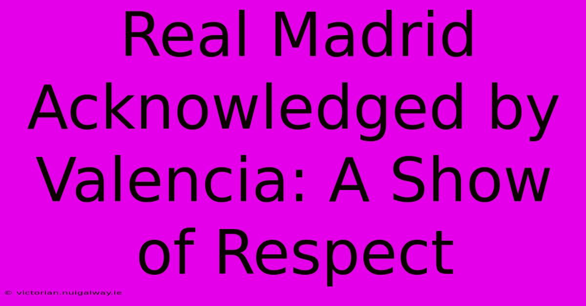 Real Madrid Acknowledged By Valencia: A Show Of Respect