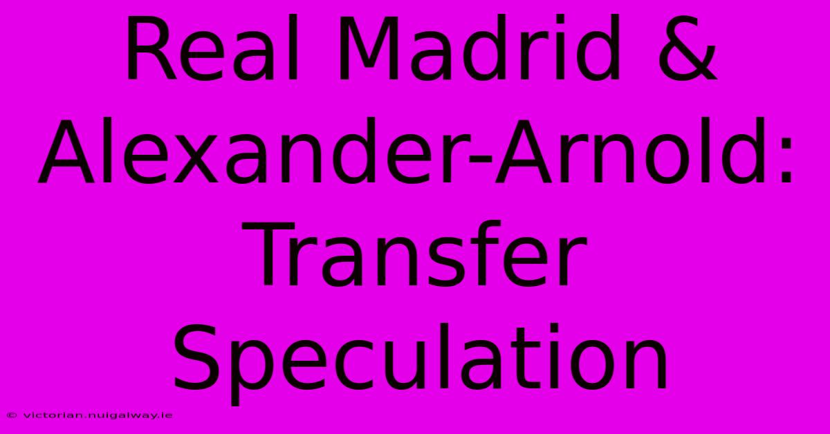 Real Madrid & Alexander-Arnold: Transfer Speculation