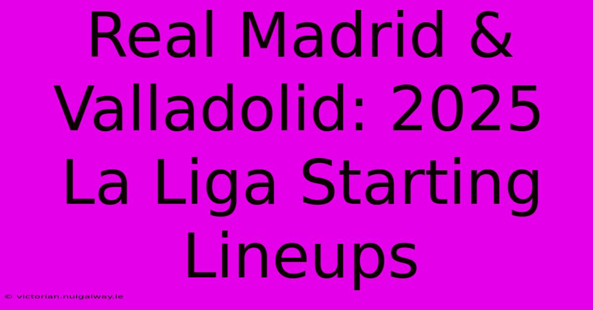 Real Madrid & Valladolid: 2025 La Liga Starting Lineups