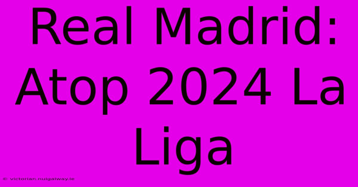 Real Madrid: Atop 2024 La Liga