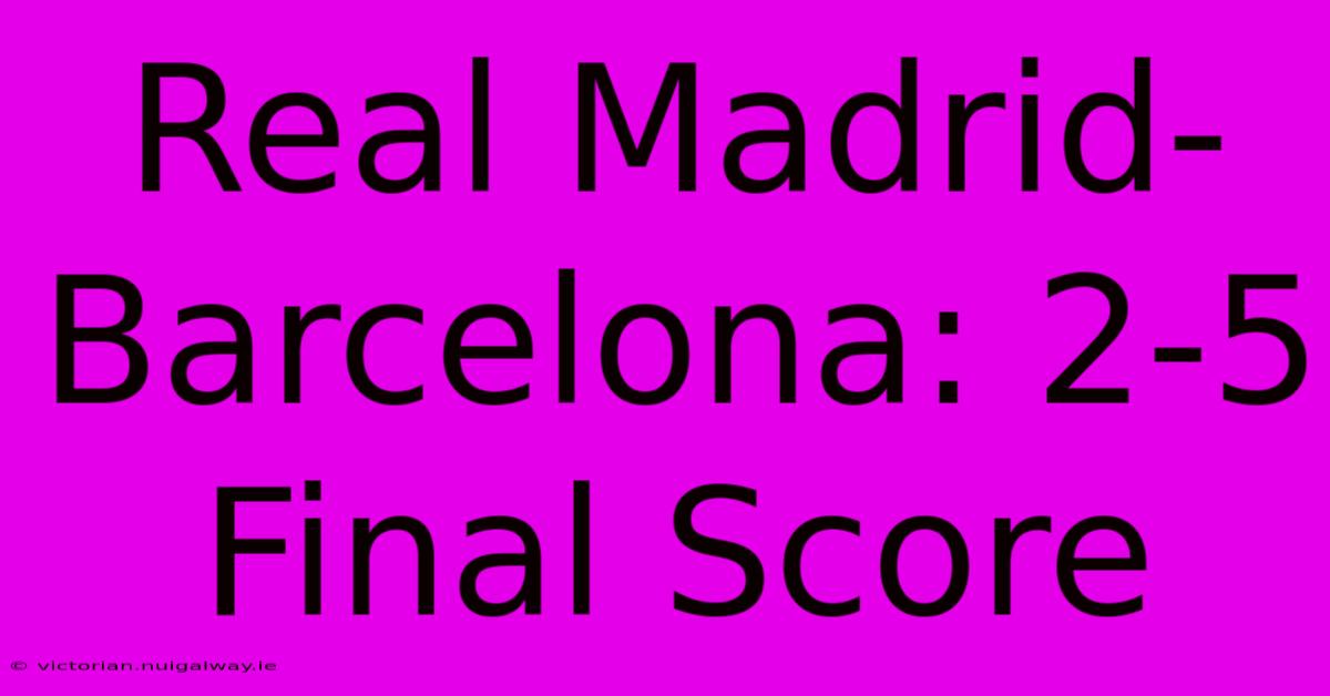 Real Madrid-Barcelona: 2-5 Final Score