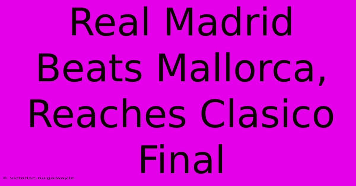 Real Madrid Beats Mallorca, Reaches Clasico Final