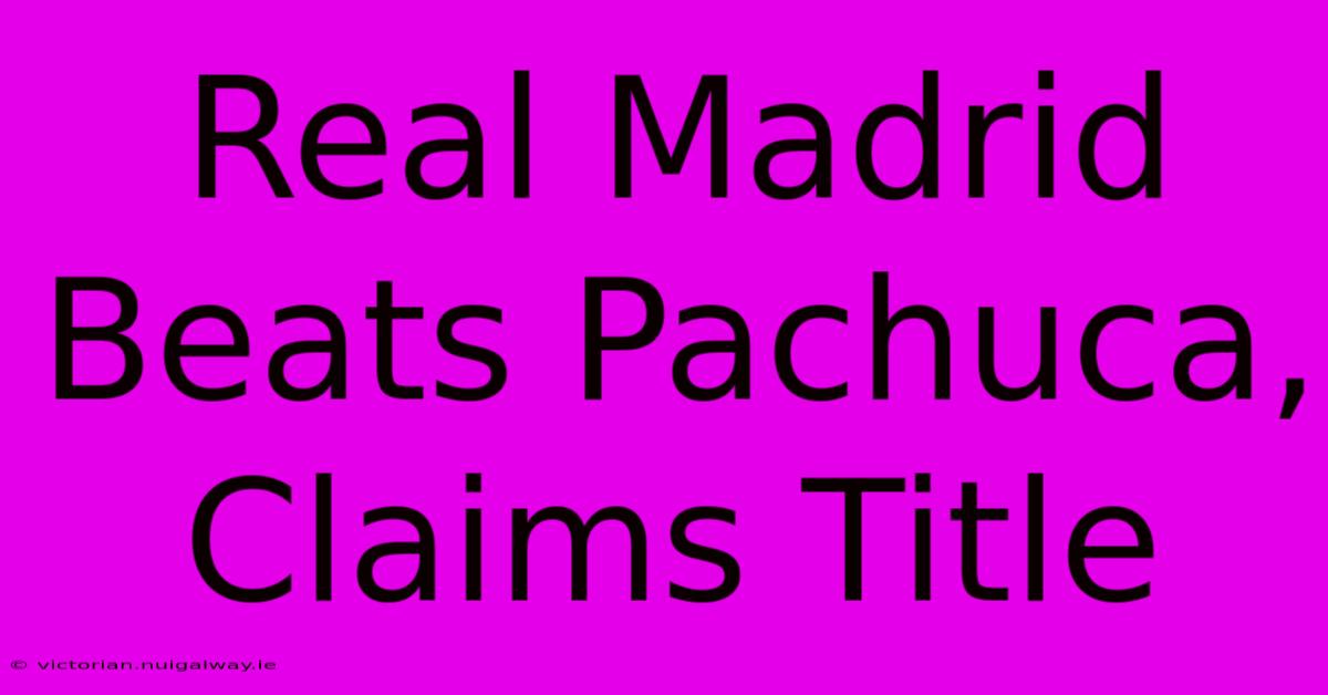 Real Madrid Beats Pachuca, Claims Title