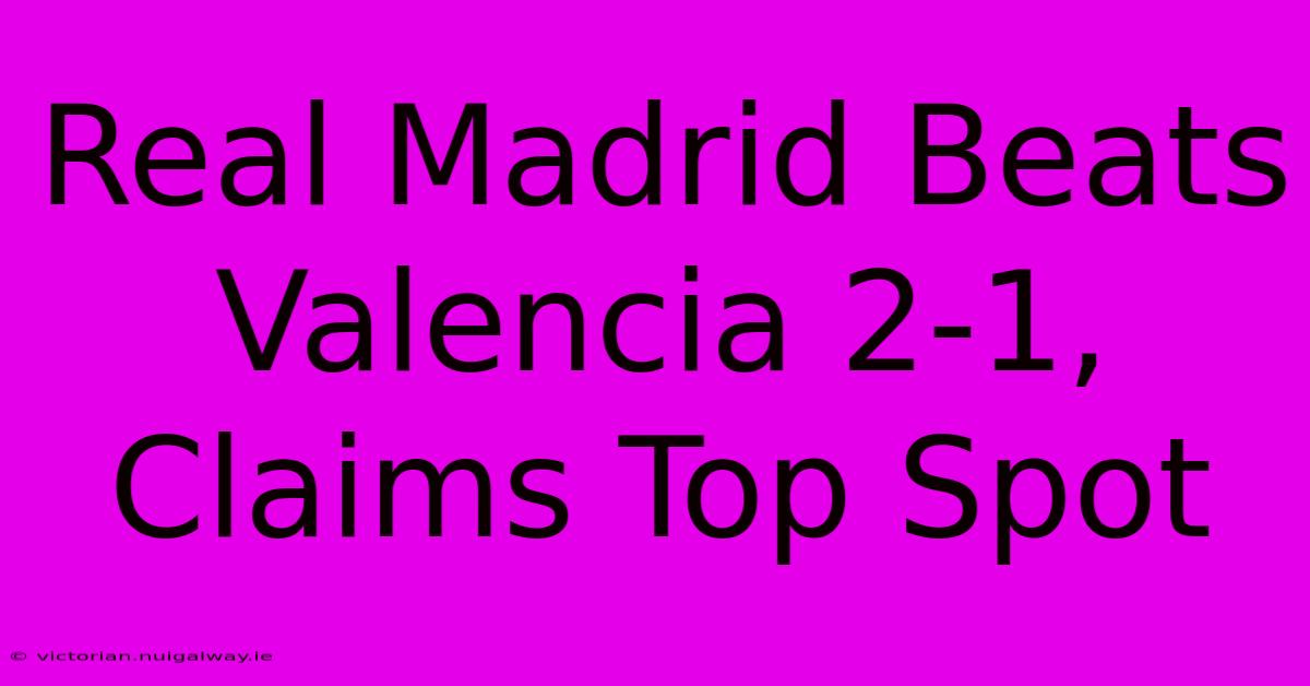 Real Madrid Beats Valencia 2-1, Claims Top Spot