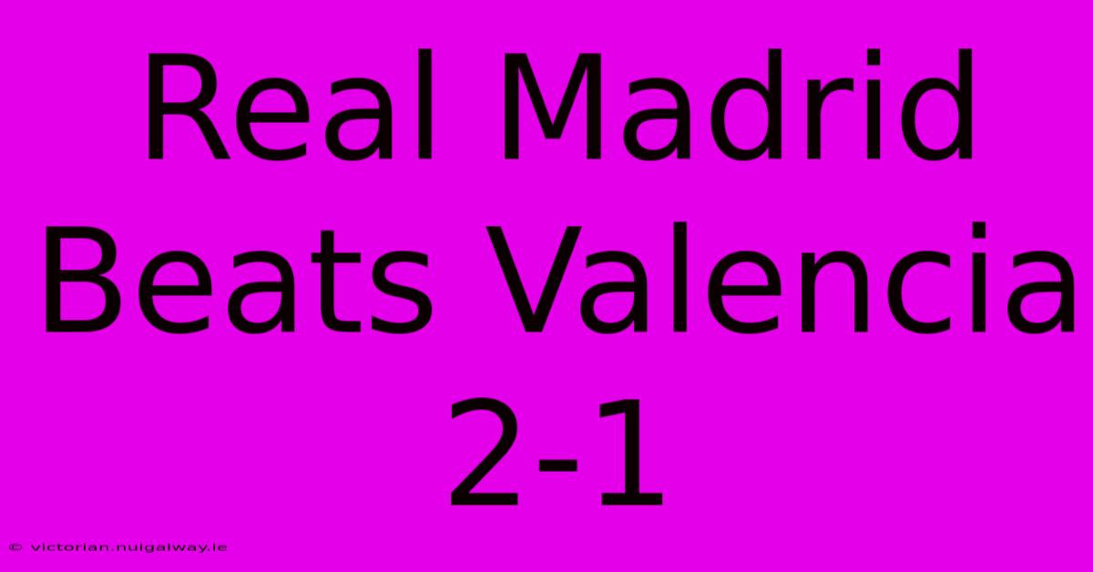 Real Madrid Beats Valencia 2-1